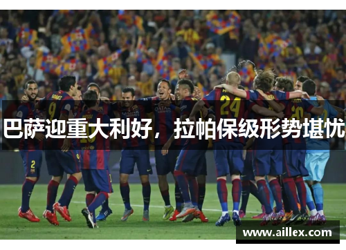 巴萨迎重大利好，拉帕保级形势堪忧