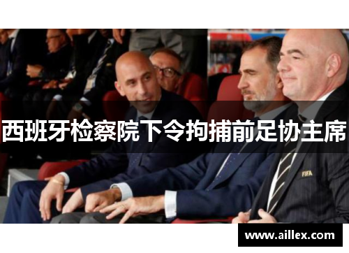 西班牙检察院下令拘捕前足协主席