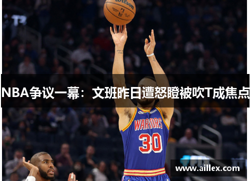 NBA争议一幕：文班昨日遭怒瞪被吹T成焦点