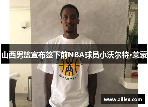 山西男篮宣布签下前NBA球员小沃尔特·莱蒙