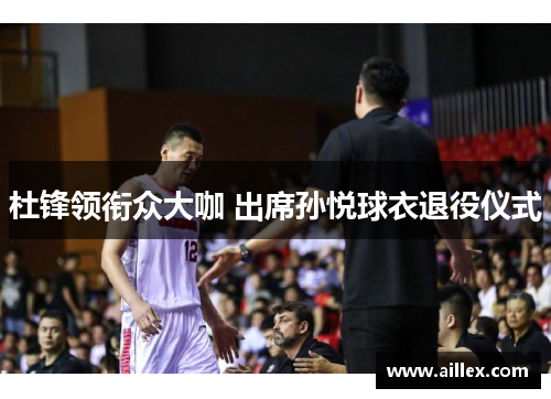 杜锋领衔众大咖 出席孙悦球衣退役仪式
