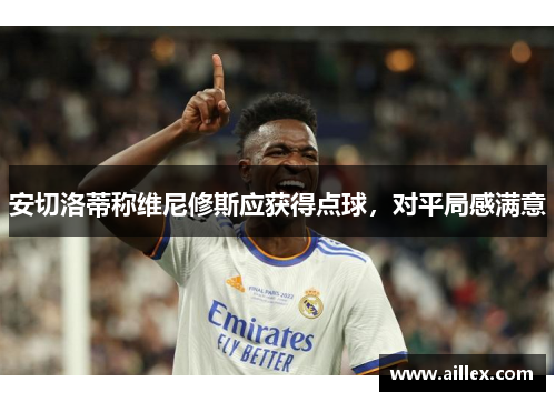 安切洛蒂称维尼修斯应获得点球，对平局感满意