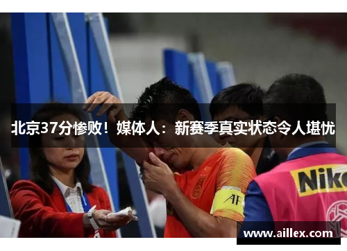 北京37分惨败！媒体人：新赛季真实状态令人堪忧