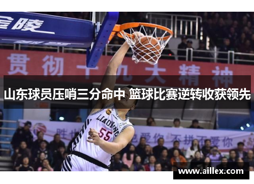 山东球员压哨三分命中 篮球比赛逆转收获领先